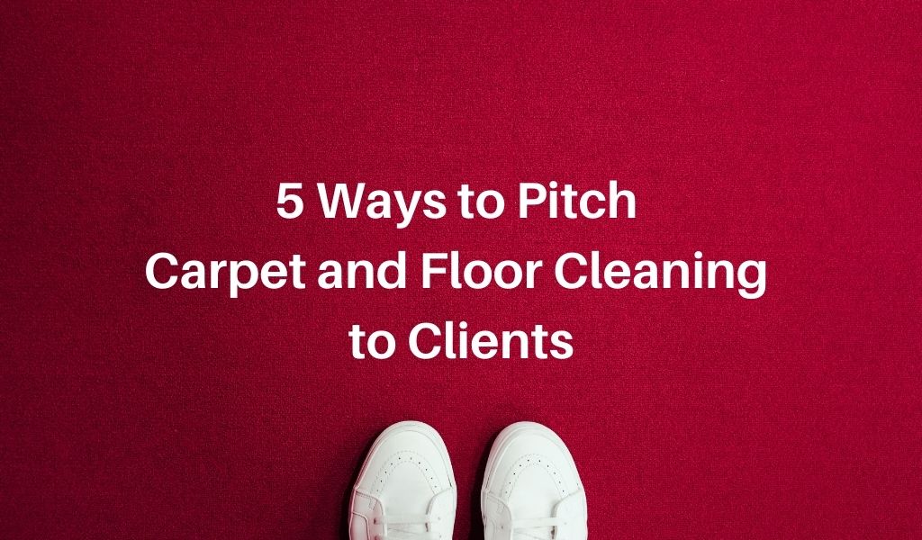 5 Ways to Pitch Carpet and Floor Cleaning to Clients