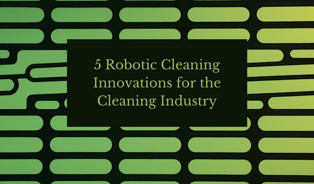 5 Robotic Cleaning Innovations for the Cleaning Industry