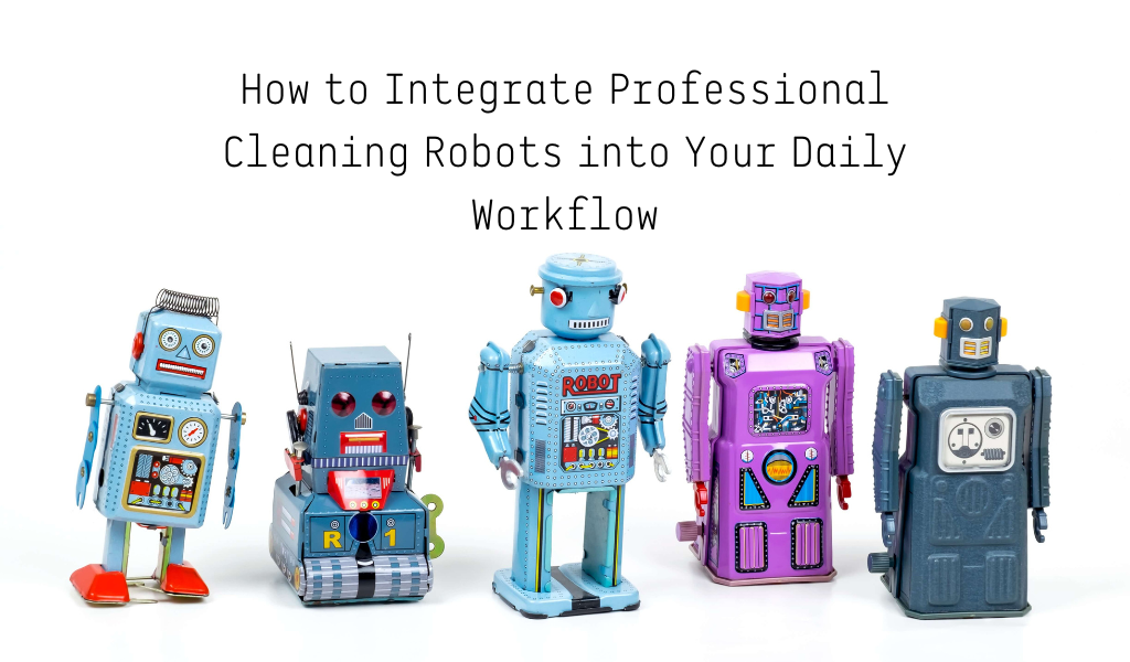 How to Integrate Professional Cleaning Robots into Your Daily Workflow